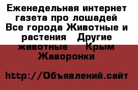 Еженедельная интернет - газета про лошадей - Все города Животные и растения » Другие животные   . Крым,Жаворонки